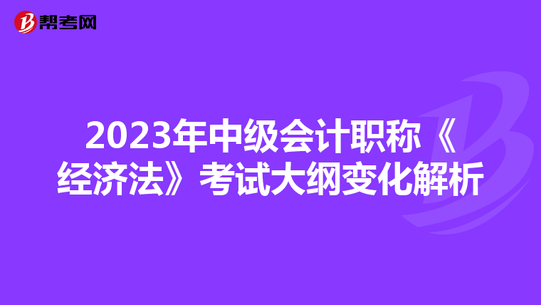 2023年中级会计职称《经济法》考试大纲变化解析