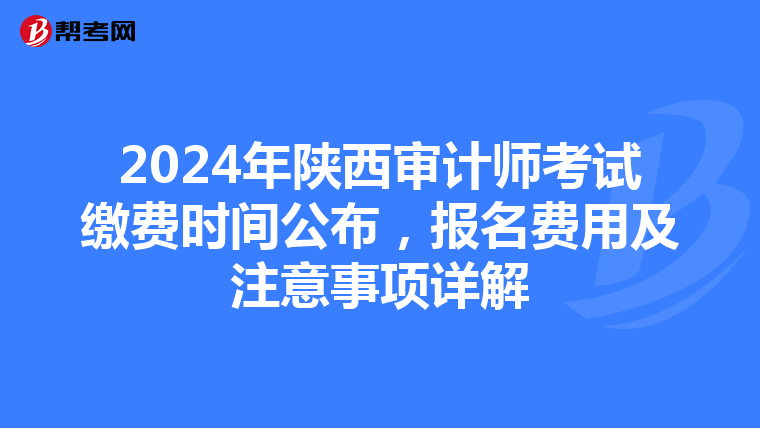 2024年陕西审计师考试缴费时间公布，报名费用及注意事项详解