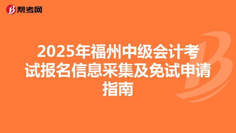 2025年福州中级会计考试报名信息采集及免试申请指南