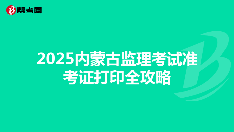 2025内蒙古监理考试准考证打印全攻略