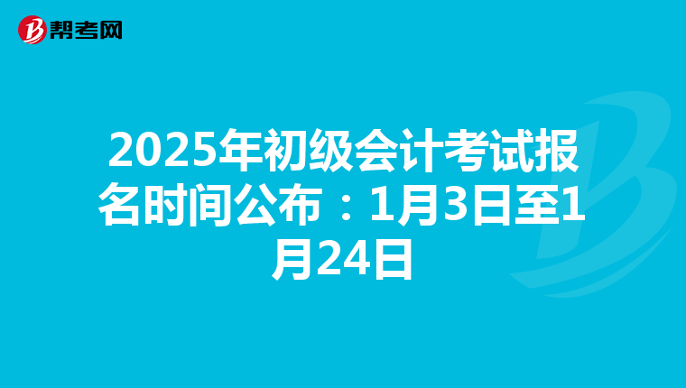 2025年初级会计考试报名时间公布：1月3日至1月24日