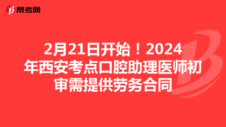 2月21日开始！2024年西安考点口腔助理医师初审需提供劳务合同