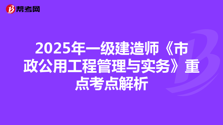 2025年一级建造师《市政公用工程管理与实务》重点考点解析