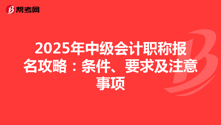 2025年中级会计职称报名攻略：条件、要求及注意事项