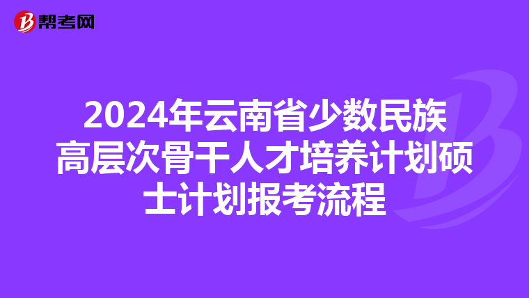 2024年云南省少数民族高层次骨干人才培养计划硕士计划报考流程