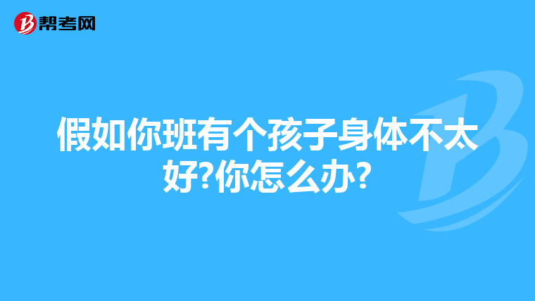 假如你班有个孩子身体不太好?你怎么办?