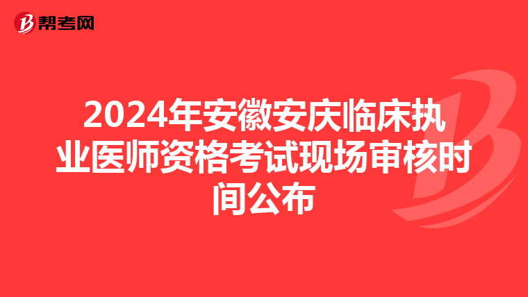 2024年安徽安庆临床执业医师资格考试现场审核时间公布
