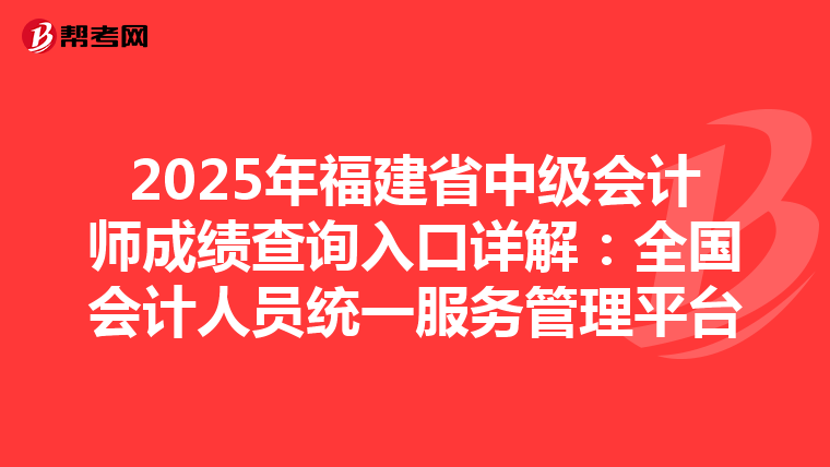 2025年福建省中级会计师成绩查询入口详解：全国会计人员统一服务管理平台