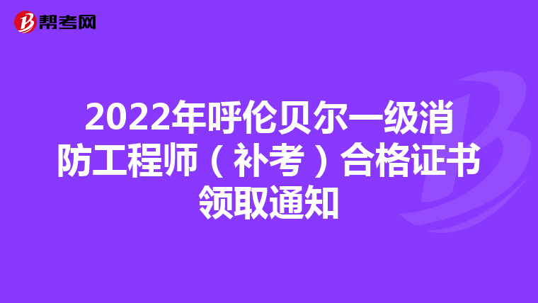 2022年呼伦贝尔一级消防工程师(补考)合格证书领取通知
