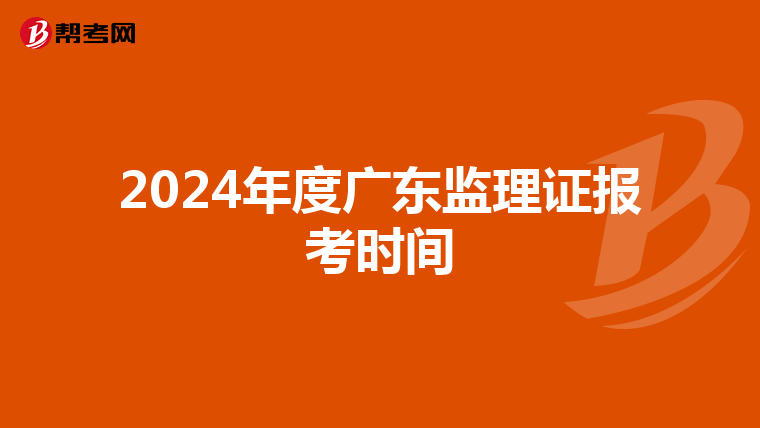 2024年度广东监理证报考时间