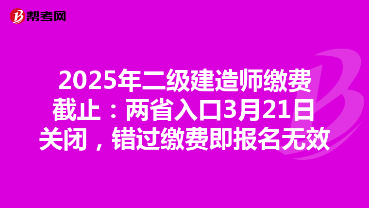 2025年二级建造师缴费截止：两省入口3月21日关闭，错过缴费即报名无效