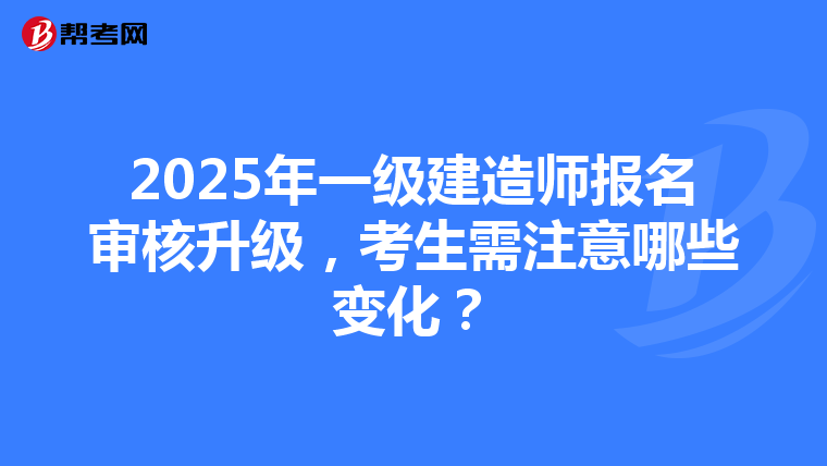 2025年一级建造师报名审核升级，考生需注意哪些变化？