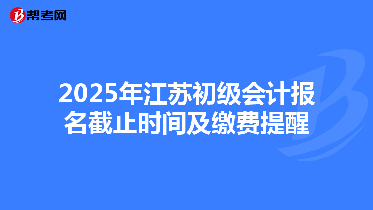 2025年江苏初级会计报名截止时间及缴费提醒
