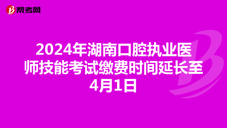 2024年湖南口腔執業醫師技能考試繳費時間延長至4月1日