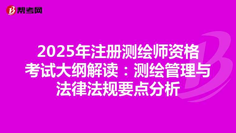 2025年注冊測繪師資格考試大綱解讀：測繪管理與法律法規要點分析
