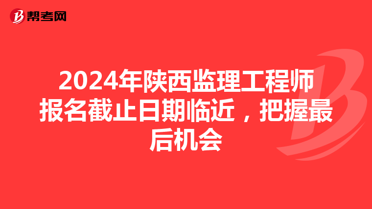2024年陕西监理工程师报名截止日期临近，把握最后机会
