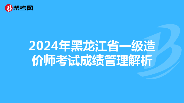 2024年黑龙江省一级造价师考试成绩管理解析