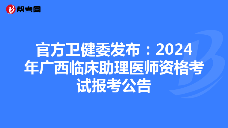 官方卫健委发布：2024年广西临床助理医师资格考试报考公告