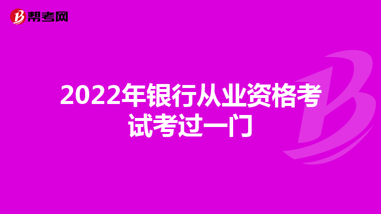 2022年银行从业资格考试考过一门