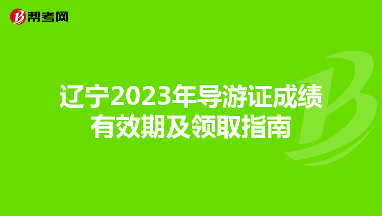 辽宁2023年导游证成绩有效期及领取指南