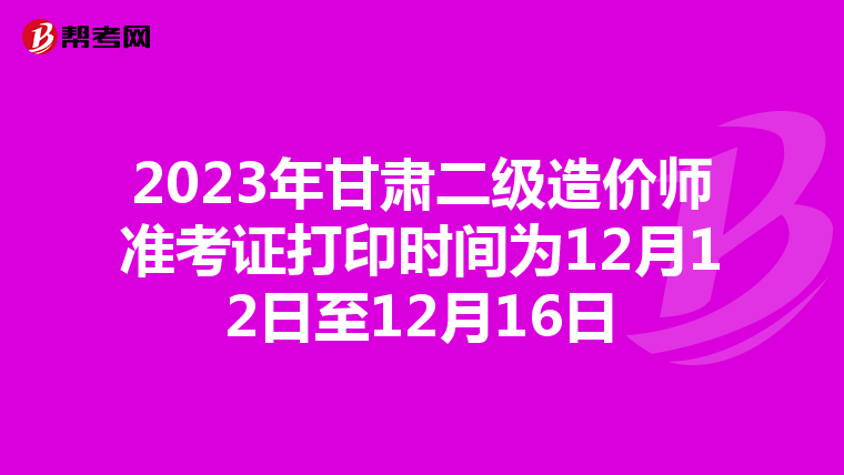 2023年甘肅二級造價師準考證打印時間為12月12日至12月16日