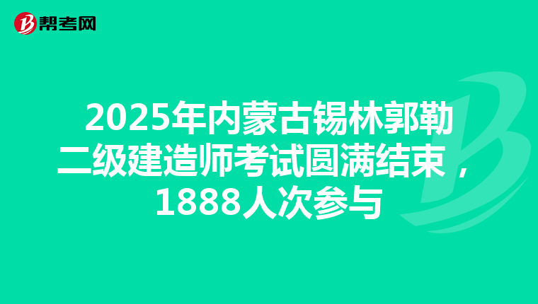 2025年内蒙古锡林郭勒二级建造师考试圆满结束，1888人次参与