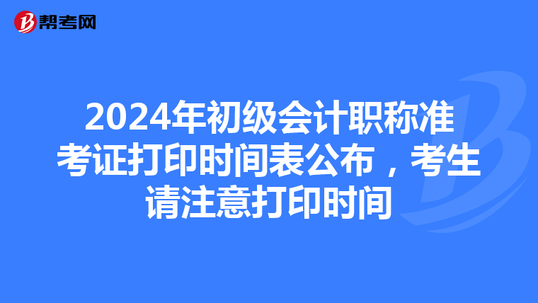2024年初级会计职称准考证打印时间表公布，考生请注意打印时间