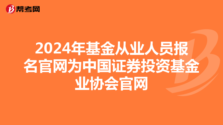 2024年基金从业人员报名官网为中国证券投资基金业协会官网