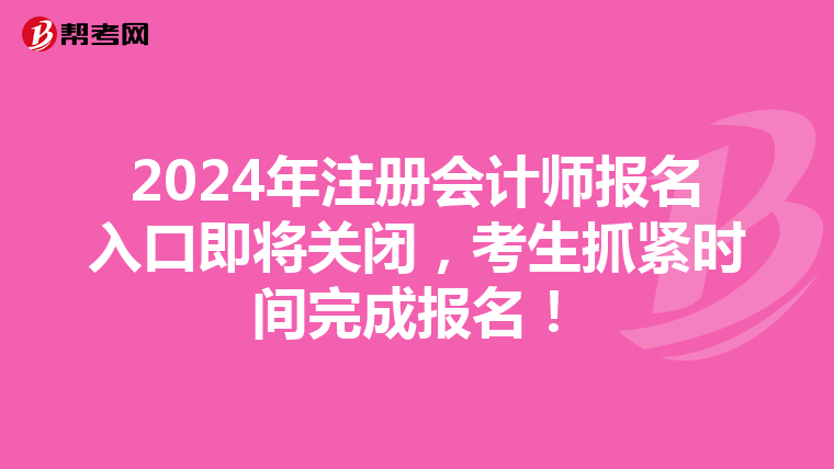 2024年注册会计师报名入口即将关闭，考生抓紧时间完成报名！
