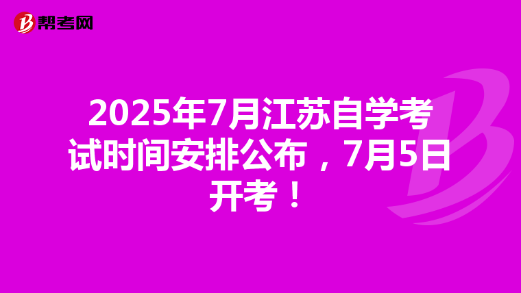 2025年7月江苏自学考试时间安排公布，7月5日开考！