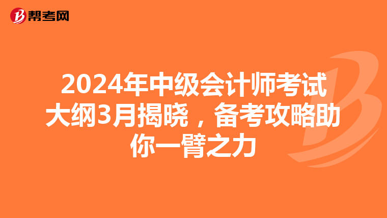 2024年中级会计师考试大纲3月揭晓，备考攻略助你一臂之力