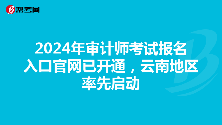 2024年审计师考试报名入口官网已开通，云南地区率先启动