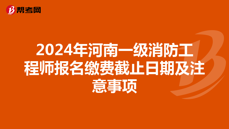 2024年河南一级消防工程师报名缴费截止日期及注意事项