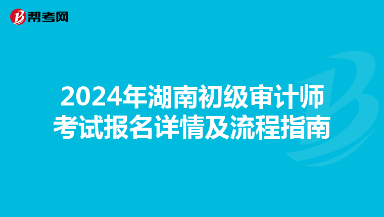2024年湖南初级审计师考试报名详情及流程指南