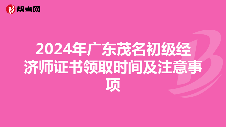 2024年广东茂名初级经济师证书领取时间及注意事项