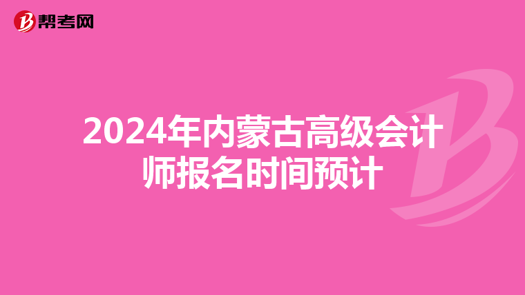 2024年內(nèi)蒙古高級(jí)會(huì)計(jì)師報(bào)名時(shí)間預(yù)計(jì)