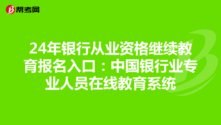 24年銀行從業資格繼續教育報名入口：中國銀行業專業人員在線教育系統