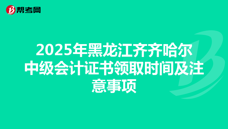 2025年黑龙江齐齐哈尔中级会计证书领取时间及注意事项
