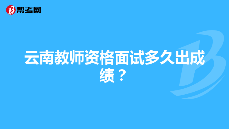 云南教师资格面试多久出成绩？