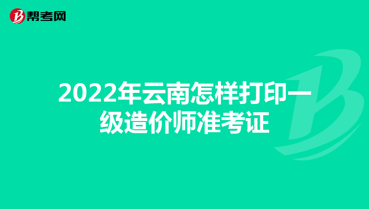 2022年云南怎样打印一级造价师准考证