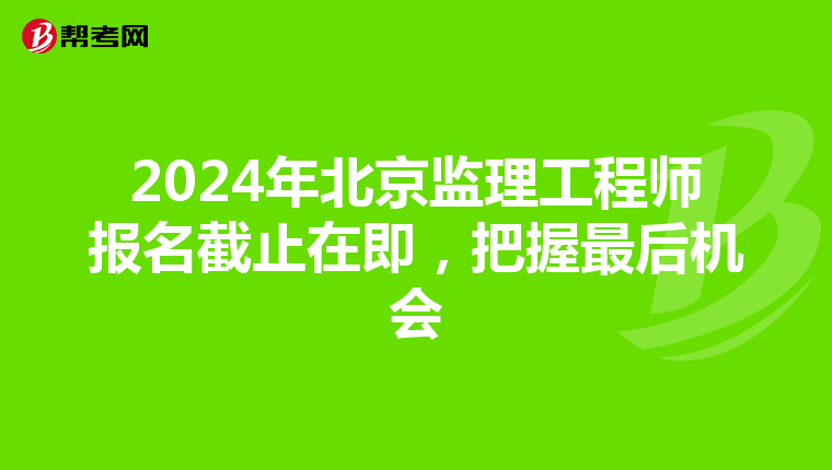 2024年北京监理工程师报名截止在即，把握最后机会
