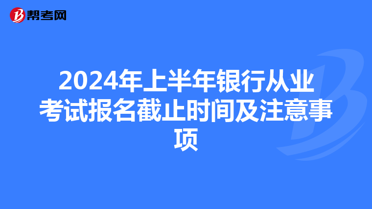2024年上半年银行从业考试报名截止时间及注意事项