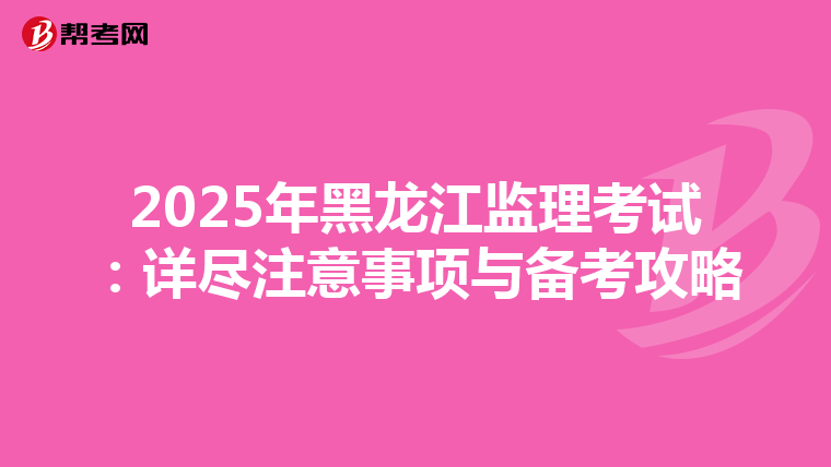 2025年黑龙江监理考试：详尽注意事项与备考攻略