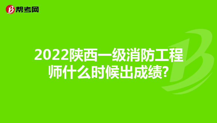 2022陕西一级消防工程师什么时候出成绩?