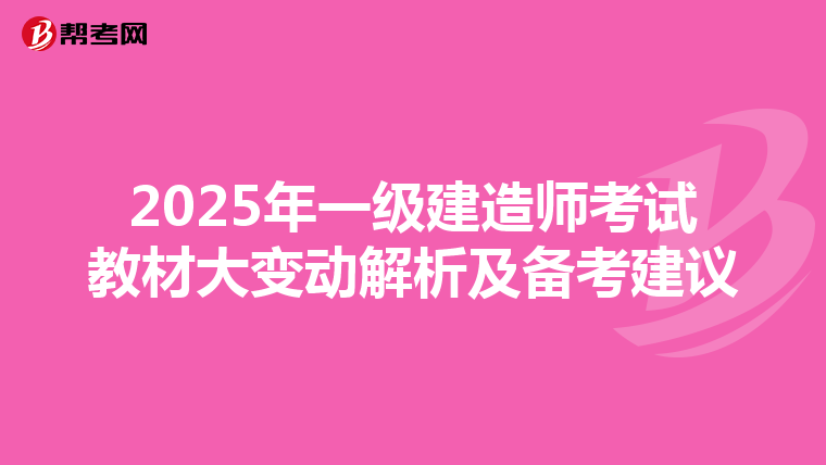 2025年一级建造师考试教材大变动解析及备考建议