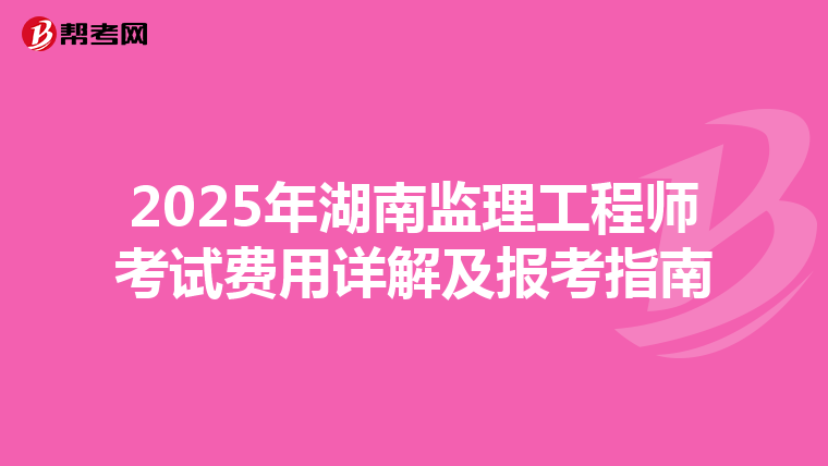 2025年湖南监理工程师考试费用详解及报考指南