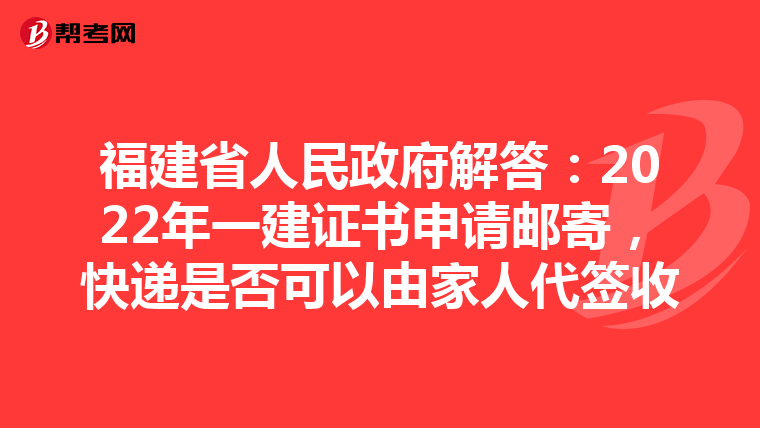 福建省人民政府解答：2022年一建证书申请邮寄，快递是否可以由家人代签收