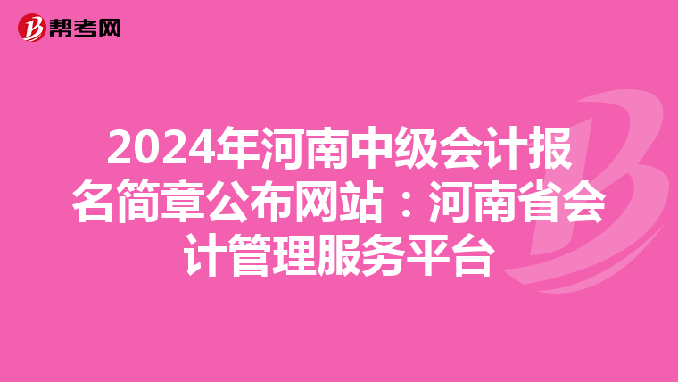 2024年河南中级会计报名简章公布网站：河南省会计管理服务平台