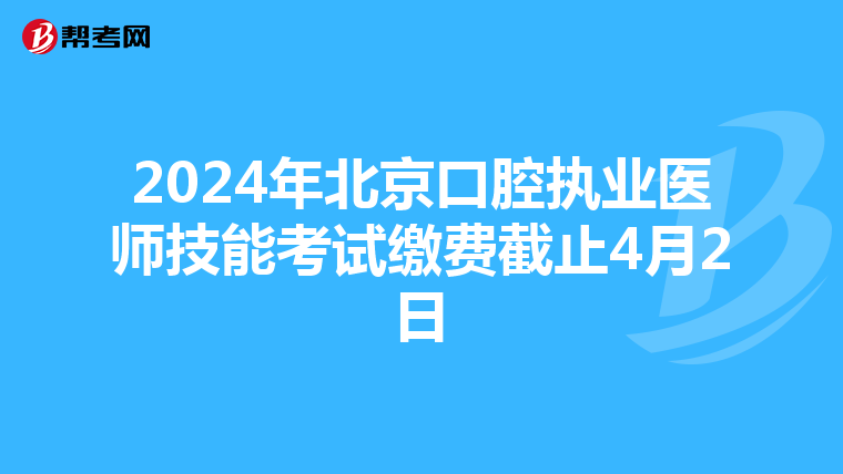 2024年北京口腔执业医师技能考试缴费截止4月2日