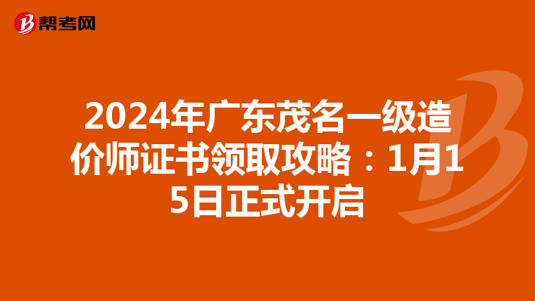 2024年广东茂名一级造价师证书领取攻略：1月15日正式开启